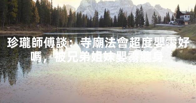 珍瓏師傅談：寺廟法會超度嬰霛好嗎，被兄弟姐妹嬰霛纏身 